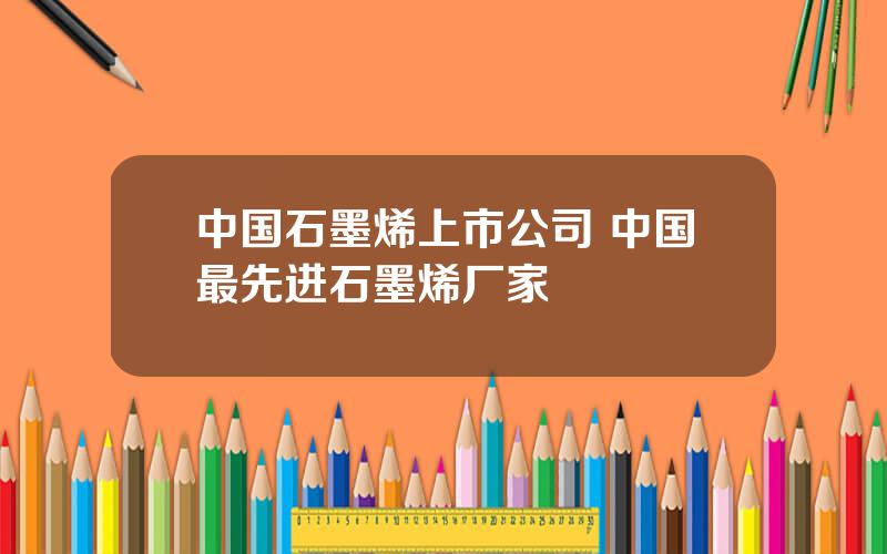 中国石墨烯上市公司 中国最先进石墨烯厂家